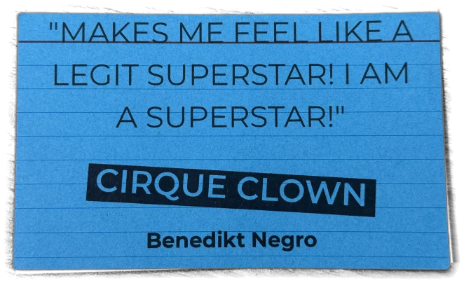 Makes me feel like a legit superstar! I am a superstar! — Cirque Clown, Benedikt Negro