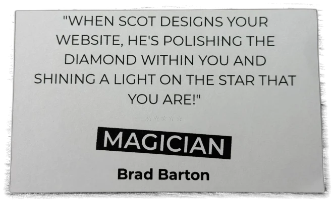 "When Scot designs your website, he's polishing the diamond within you and shining a light on the star that you are!" — Brad Barton, Magician