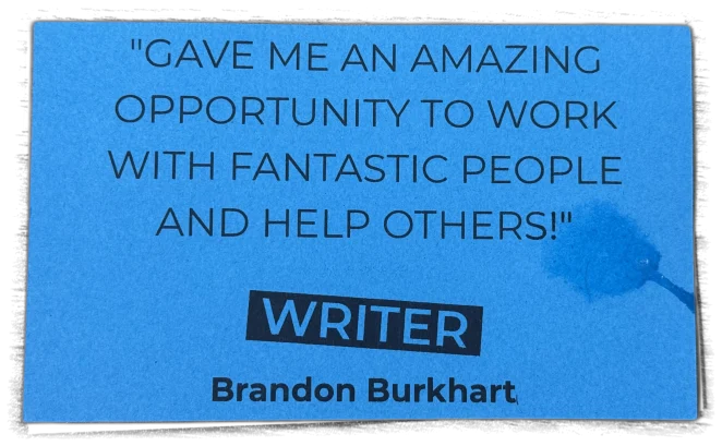 "Gave me an amazing opportunity to work with fantastic people and help others!" — Brandon Burkhart, Writer