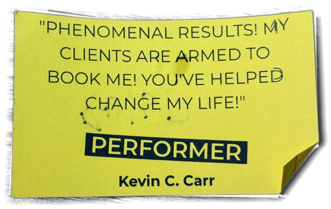 Phenomenal results! My clients are armed to book me! You've helped change my life! — Kevin C. Carr, Performer